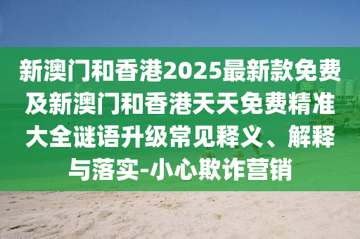 新澳門(mén)和香港2025最新款免費(fèi)及新澳門(mén)和香港天天免費(fèi)精準(zhǔn)大全謎語(yǔ)升級(jí)常見(jiàn)釋義、解釋與落實(shí)-小心欺詐營(yíng)銷(xiāo)