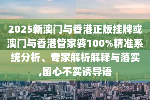 2025新澳門與香港正版掛牌或澳門與香港管家婆100%精準系統(tǒng)分析、專家解析解釋與落實,留心不實誘導語