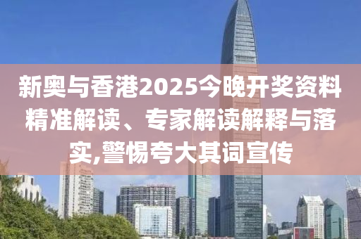 新奧與香港2025今晚開獎資料精準(zhǔn)解讀、專家解讀解釋與落實,警惕夸大其詞宣傳