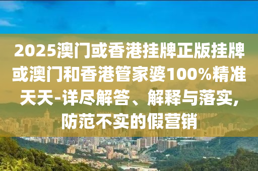 2025澳門或香港掛牌正版掛牌或澳門和香港管家婆100%精準(zhǔn)天天-詳盡解答、解釋與落實(shí),防范不實(shí)的假營銷