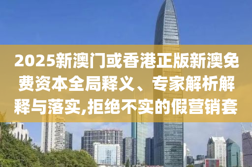 2025新澳門或香港正版新澳免費(fèi)資本全局釋義、專家解析解釋與落實(shí),拒絕不實(shí)的假營銷套