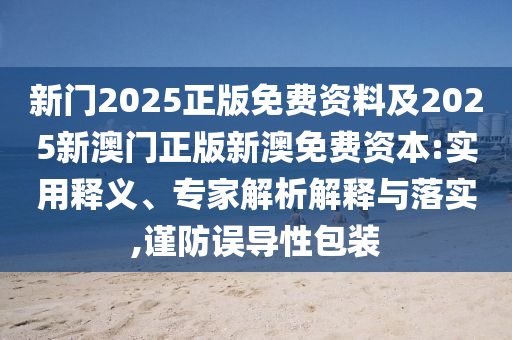 新門2025正版免費(fèi)資料及2025新澳門正版新澳免費(fèi)資本:實(shí)用釋義、專家解析解釋與落實(shí),謹(jǐn)防誤導(dǎo)性包裝