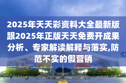 2025年天天彩資料大全最新版跟2025年正版天天免費(fèi)開(kāi)成果分析、專家解讀解釋與落實(shí),防范不實(shí)的假營(yíng)銷