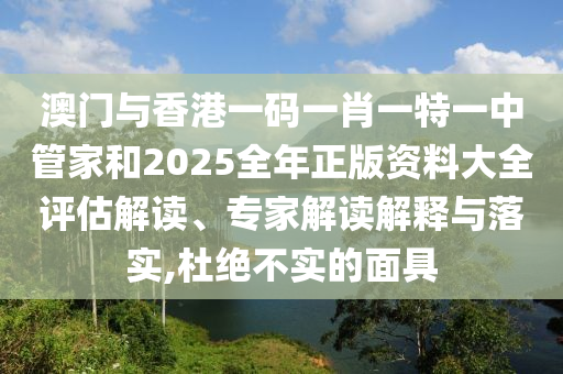 澳門與香港一碼一肖一特一中管家和2025全年正版資料大全評估解讀、專家解讀解釋與落實,杜絕不實的面具