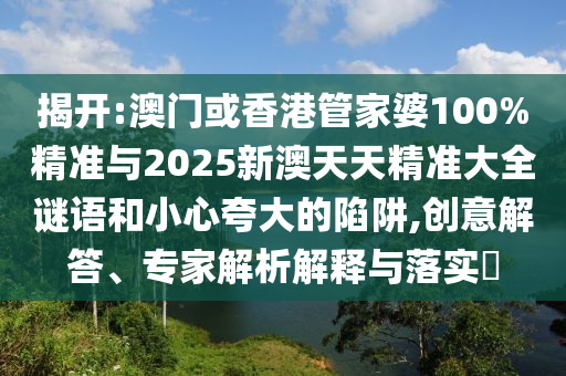 揭開:澳門或香港管家婆100%精準與2025新澳天天精準大全謎語和小心夸大的陷阱,創(chuàng)意解答、專家解析解釋與落實?