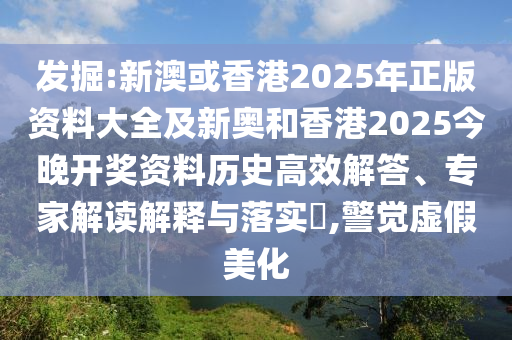 發(fā)掘:新澳或香港2025年正版資料大全及新奧和香港2025今晚開獎資料歷史高效解答、專家解讀解釋與落實?,警覺虛假美化