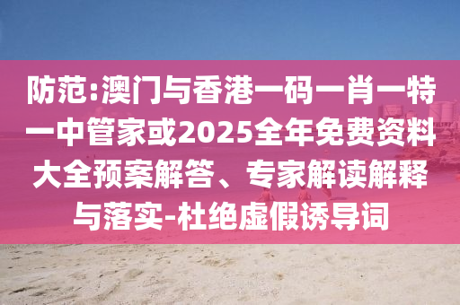 防范:澳門(mén)與香港一碼一肖一特一中管家或2025全年免費(fèi)資料大全預(yù)案解答、專(zhuān)家解讀解釋與落實(shí)-杜絕虛假誘導(dǎo)詞