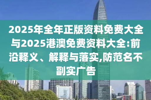 2025年全年正版資料免費(fèi)大全與2025港澳免費(fèi)資料大全:前沿釋義、解釋與落實,防范名不副實廣告