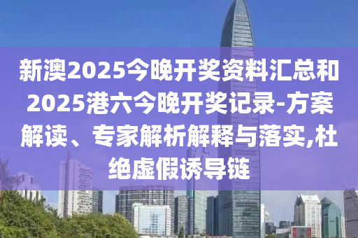 新澳2025今晚開獎資料匯總和2025港六今晚開獎記錄-方案解讀、專家解析解釋與落實,杜絕虛假誘導(dǎo)鏈