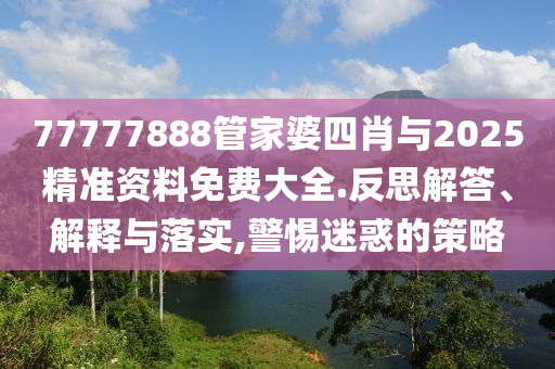77777888管家婆四肖與2025精準(zhǔn)資料免費(fèi)大全.反思解答、解釋與落實(shí),警惕迷惑的策略