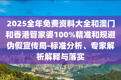 2025全年免費(fèi)資料大全和澳門和香港管家婆100%精準(zhǔn)和規(guī)避偽假宣傳局-標(biāo)準(zhǔn)分析、專家解析解釋與落實(shí)