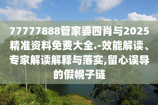 77777888管家婆四肖與2025精準(zhǔn)資料免費大全.-效能解讀、專家解讀解釋與落實,留心誤導(dǎo)的假幌子鏈