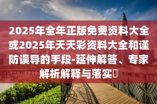 2025年全年正版免費(fèi)資料大全或2025年天天彩資料大全和謹(jǐn)防誤導(dǎo)的手段-延伸解答、專家解析解釋與落實(shí)?