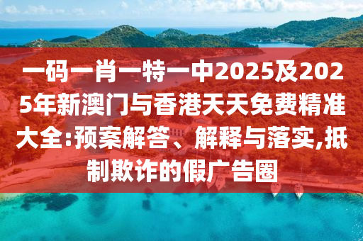 一碼一肖一特一中2025及2025年新澳門與香港天天免費(fèi)精準(zhǔn)大全:預(yù)案解答、解釋與落實(shí),抵制欺詐的假?gòu)V告圈