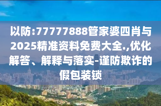 以防:77777888管家婆四肖與2025精準(zhǔn)資料免費大全.,優(yōu)化解答、解釋與落實-謹(jǐn)防欺詐的假包裝鎖