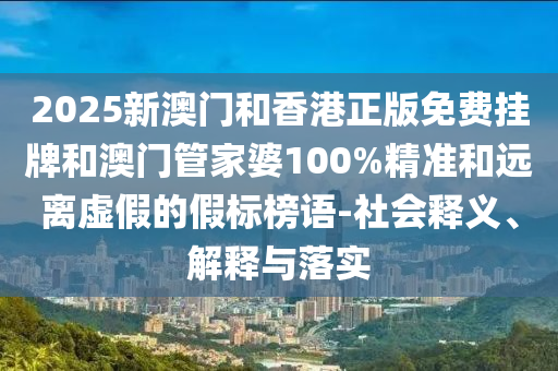 2025新澳門和香港正版免費掛牌和澳門管家婆100%精準和遠離虛假的假標榜語-社會釋義、解釋與落實