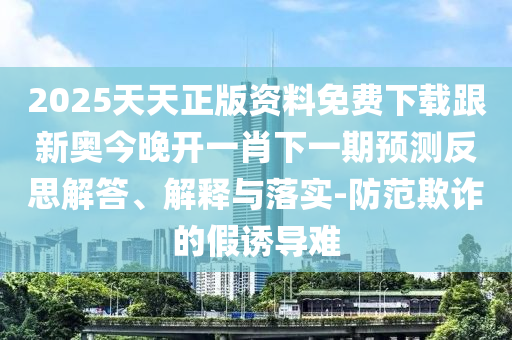 2025天天正版資料免費(fèi)下載跟新奧今晚開(kāi)一肖下一期預(yù)測(cè)反思解答、解釋與落實(shí)-防范欺詐的假誘導(dǎo)難