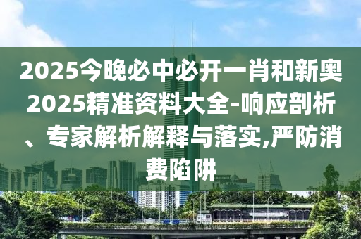 2025今晚必中必開一肖和新奧2025精準(zhǔn)資料大全-響應(yīng)剖析、專家解析解釋與落實(shí),嚴(yán)防消費(fèi)陷阱