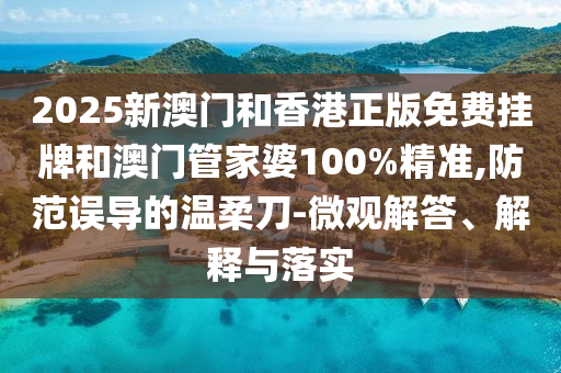 2025新澳門和香港正版免費(fèi)掛牌和澳門管家婆100%精準(zhǔn),防范誤導(dǎo)的溫柔刀-微觀解答、解釋與落實(shí)