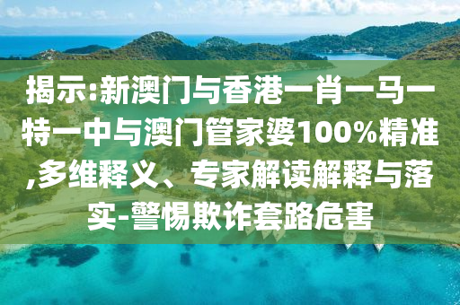 揭示:新澳門與香港一肖一馬一特一中與澳門管家婆100%精準(zhǔn),多維釋義、專家解讀解釋與落實(shí)-警惕欺詐套路危害
