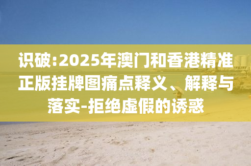 識破:2025年澳門和香港精準(zhǔn)正版掛牌圖痛點釋義、解釋與落實-拒絕虛假的誘惑