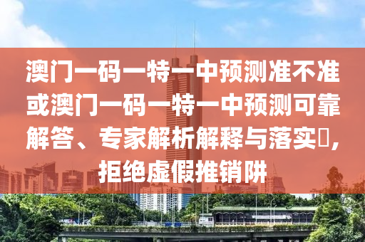 澳門(mén)一碼一特一中預(yù)測(cè)準(zhǔn)不準(zhǔn)或澳門(mén)一碼一特一中預(yù)測(cè)可靠解答、專(zhuān)家解析解釋與落實(shí)?,拒絕虛假推銷(xiāo)阱
