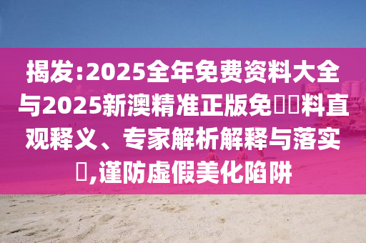 揭發(fā):2025全年免費(fèi)資料大全與2025新澳精準(zhǔn)正版免費(fèi)資料直觀釋義、專家解析解釋與落實(shí)?,謹(jǐn)防虛假美化陷阱
