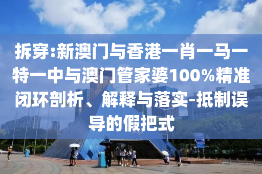 拆穿:新澳門與香港一肖一馬一特一中與澳門管家婆100%精準(zhǔn)閉環(huán)剖析、解釋與落實(shí)-抵制誤導(dǎo)的假把式