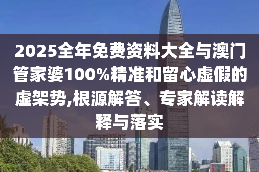 2025全年免費(fèi)資料大全與澳門管家婆100%精準(zhǔn)和留心虛假的虛架勢(shì),根源解答、專家解讀解釋與落實(shí)