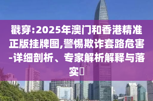 戳穿:2025年澳門和香港精準(zhǔn)正版掛牌圖,警惕欺詐套路危害-詳細(xì)剖析、專家解析解釋與落實(shí)?