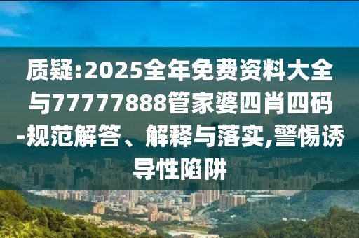 質(zhì)疑:2025全年免費(fèi)資料大全與77777888管家婆四肖四碼-規(guī)范解答、解釋與落實(shí),警惕誘導(dǎo)性陷阱