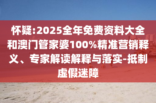 懷疑:2025全年免費資料大全和澳門管家婆100%精準營銷釋義、專家解讀解釋與落實-抵制虛假迷障