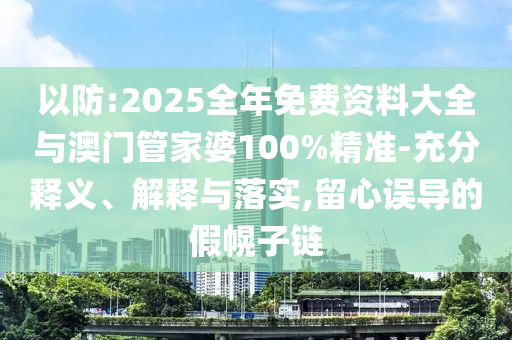 以防:2025全年免費(fèi)資料大全與澳門管家婆100%精準(zhǔn)-充分釋義、解釋與落實(shí),留心誤導(dǎo)的假幌子鏈