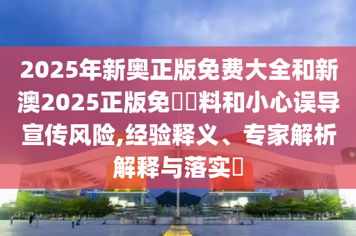 2025年新奧正版免費(fèi)大全和新澳2025正版免費(fèi)資料和小心誤導(dǎo)宣傳風(fēng)險,經(jīng)驗釋義、專家解析解釋與落實?