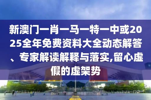 新澳門一肖一馬一特一中或2025全年免費資料大全動態(tài)解答、專家解讀解釋與落實,留心虛假的虛架勢