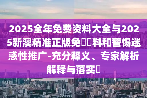 2025全年免費(fèi)資料大全與2025新澳精準(zhǔn)正版免費(fèi)資料和警惕迷惑性推廣-充分釋義、專家解析解釋與落實(shí)?