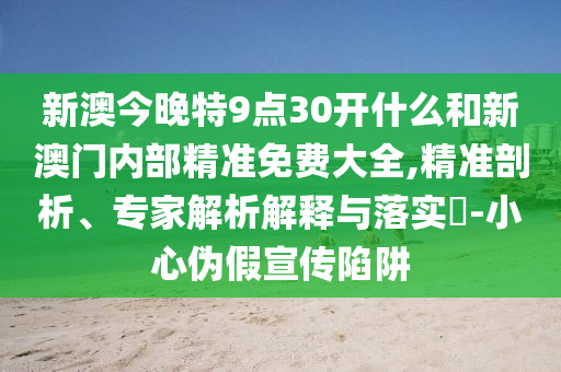 新澳今晚特9點(diǎn)30開什么和新澳門內(nèi)部精準(zhǔn)免費(fèi)大全,精準(zhǔn)剖析、專家解析解釋與落實(shí)?-小心偽假宣傳陷阱