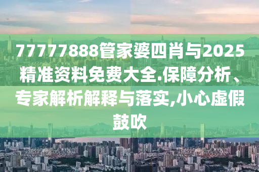 77777888管家婆四肖與2025精準(zhǔn)資料免費(fèi)大全.保障分析、專家解析解釋與落實,小心虛假鼓吹