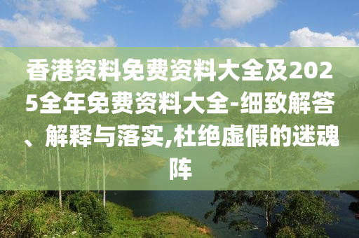 香港資料免費(fèi)資料大全及2025全年免費(fèi)資料大全-細(xì)致解答、解釋與落實(shí),杜絕虛假的迷魂陣