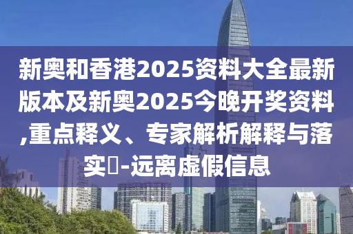 新奧和香港2025資料大全最新版本及新奧2025今晚開獎(jiǎng)資料,重點(diǎn)釋義、專家解析解釋與落實(shí)?-遠(yuǎn)離虛假信息