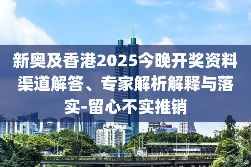 新奧及香港2025今晚開獎(jiǎng)資料渠道解答、專家解析解釋與落實(shí)-留心不實(shí)推銷