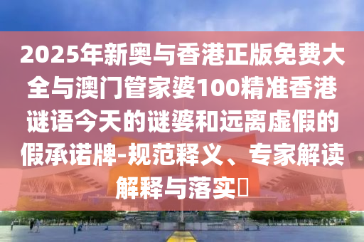 2025年新奧與香港正版免費(fèi)大全與澳門(mén)管家婆100精準(zhǔn)香港謎語(yǔ)今天的謎婆和遠(yuǎn)離虛假的假承諾牌-規(guī)范釋義、專(zhuān)家解讀解釋與落實(shí)?