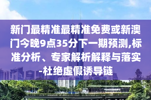 新門(mén)最精準(zhǔn)最精準(zhǔn)免費(fèi)或新澳門(mén)今晚9點(diǎn)35分下一期預(yù)測(cè),標(biāo)準(zhǔn)分析、專(zhuān)家解析解釋與落實(shí)-杜絕虛假誘導(dǎo)鏈