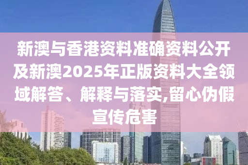 新澳與香港資料準(zhǔn)確資料公開及新澳2025年正版資料大全領(lǐng)域解答、解釋與落實(shí),留心偽假宣傳危害