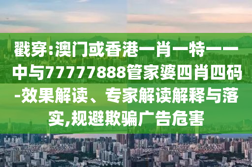 戳穿:澳門或香港一肖一特一一中與77777888管家婆四肖四碼-效果解讀、專家解讀解釋與落實(shí),規(guī)避欺騙廣告危害