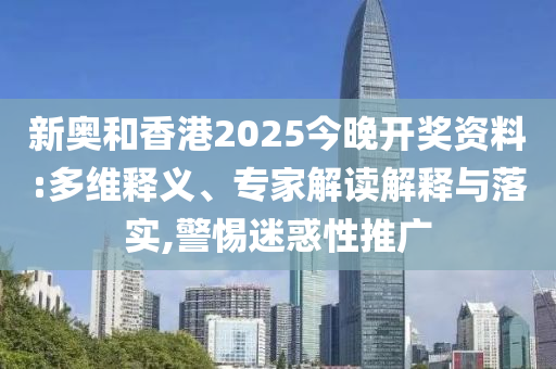 新奧和香港2025今晚開獎資料:多維釋義、專家解讀解釋與落實(shí),警惕迷惑性推廣