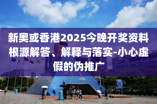 新奧或香港2025今晚開(kāi)獎(jiǎng)資料根源解答、解釋與落實(shí)-小心虛假的偽推廣