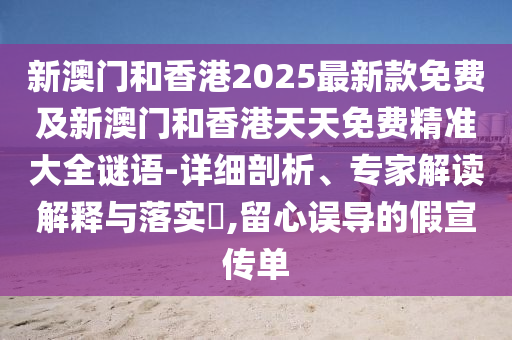 新澳門和香港2025最新款免費(fèi)及新澳門和香港天天免費(fèi)精準(zhǔn)大全謎語-詳細(xì)剖析、專家解讀解釋與落實(shí)?,留心誤導(dǎo)的假宣傳單