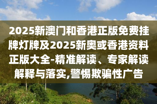 2025新澳門和香港正版免費(fèi)掛牌燈牌及2025新奧或香港資料正版大全-精準(zhǔn)解讀、專家解讀解釋與落實(shí),警惕欺騙性廣告