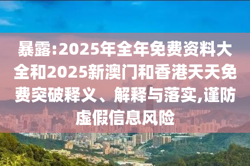 暴露:2025年全年免費(fèi)資料大全和2025新澳門(mén)和香港天天免費(fèi)突破釋義、解釋與落實(shí),謹(jǐn)防虛假信息風(fēng)險(xiǎn)